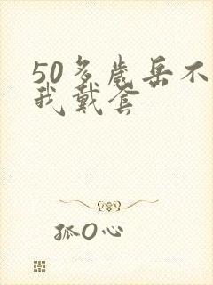 50多岁岳不让我戴套