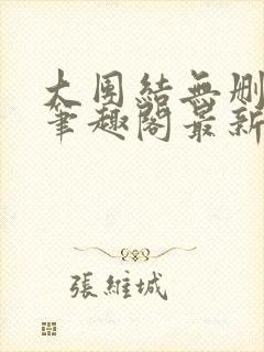大团结无删减版笔趣阁最新章节更新