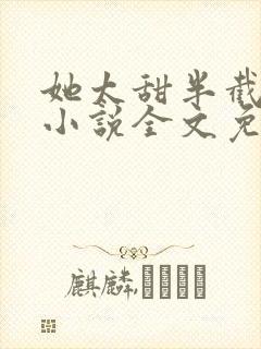 她太甜半截白菜小说全文免费阅读