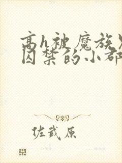 高h被魔族兄弟囚禁的小郡主