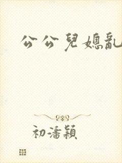 公公儿媳乱欲