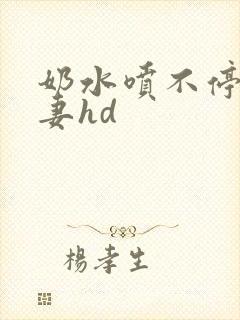 奶水喷不停的人妻hd