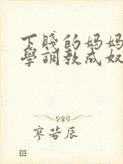 下贱的妈妈被同学调教成奴性的小说