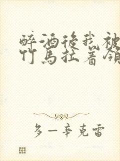 醉酒后我被青梅竹马拉着领证了