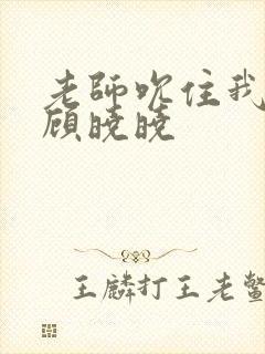 老师吮住我乳尖顾晓晓