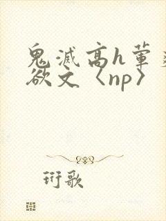 鬼灭高h荤爽肉欲文〈np〉