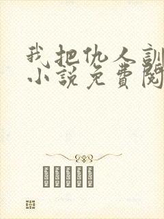 我把仇人训成狗小说免费阅读