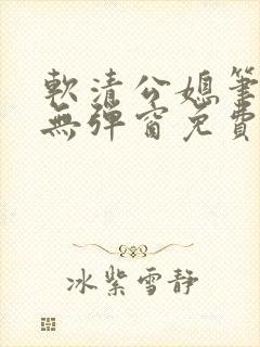软清公媳笔趣阁无弹窗免费阅读