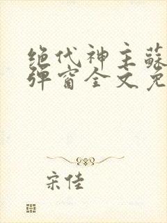 绝代神主苏莫无弹窗全文免费阅读