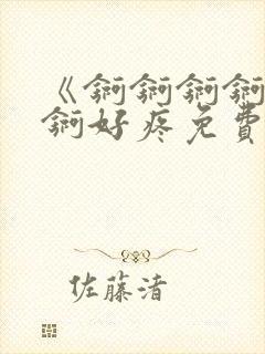 《锕锕锕锕锕锕锕好疼免费视频》