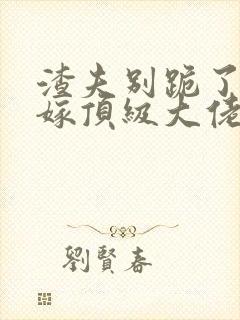 渣夫别跪了夫人嫁顶级大佬显怀啦txt
