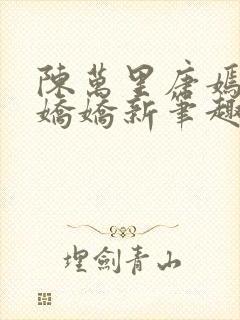 陈万里唐嫣然宋娇娇新笔趣阁小说