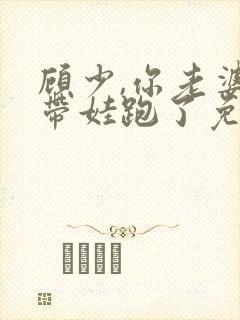 顾少,你老婆又带娃跑了免费下载