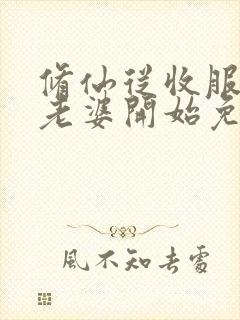 修仙从收服邻居老婆开始免费阅读