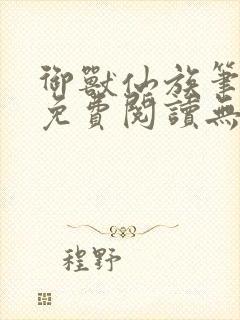 御兽仙族笔趣阁免费阅读无弹窗