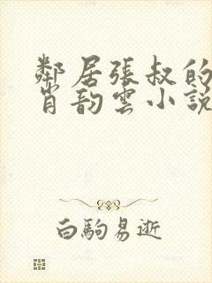邻居张叔的妻子肖韵云小说免费阅读
