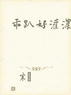 乖趴好灌浓精h