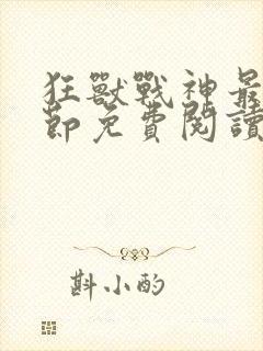 狂兽战神最新章节免费阅读无弹窗