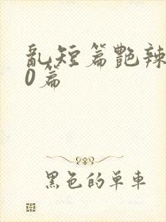 乱短篇艳辣500篇