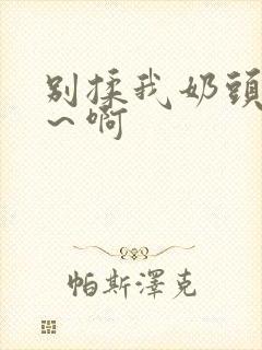 别揉我奶头嗯啊～啊