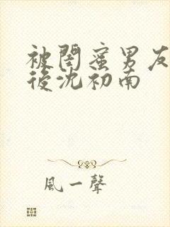 被闺蜜男友认错后沈初南