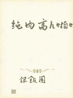 纯肉高h啪啪文