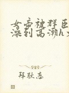 女帝被群臣伦流澡到高潮h文封面