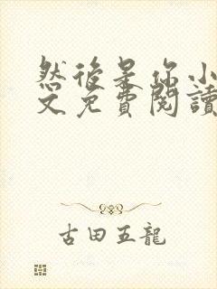 然后是你小说全文免费阅读无弹窗
