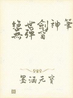 绝世剑神笔趣阁无弹窗