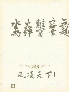 水火难容无删减无弹窗笔趣阁