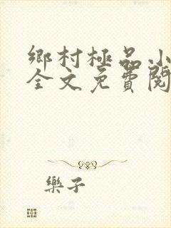 乡村极品小神医全文免费阅读