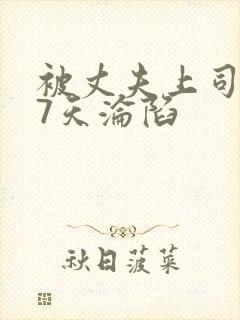 被丈夫上司侵犯7天沦陷
