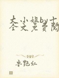 大小姐by十八全文免费阅读笔趣阁