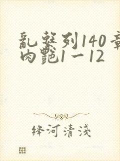 乱系列140章肉艳1一12