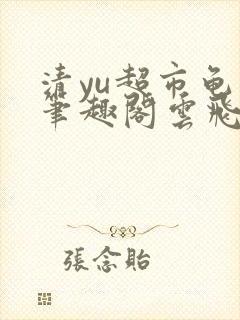 清yu超市龟甲笔趣阁云飞乱渡