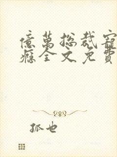 亿万总裁宠妻成瘾全文免费阅读