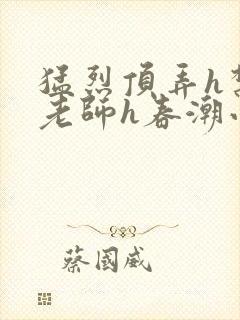 猛烈顶弄h禁欲老师h春潮小说