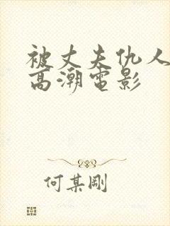 被丈夫仇人干到高潮电影