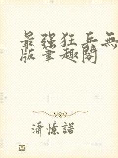 最强狂兵无删减版笔趣阁