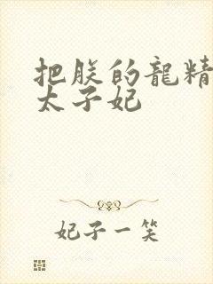 把朕的龙精含h太子妃