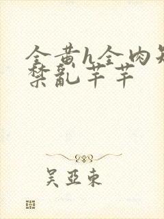 全黄h全肉短篇禁乱芊芊
