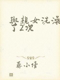 与亲女洗澡时伦了2次