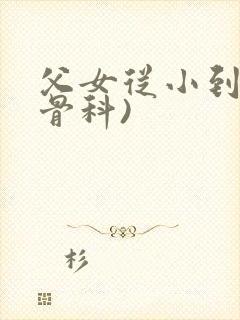 父女从小到大(骨科)