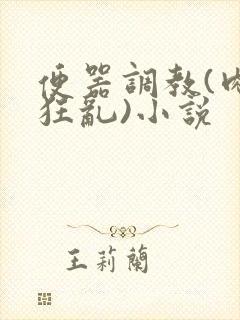 便器调教(肉体狂乱)小说