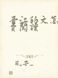 晋江的文怎么免费阅读