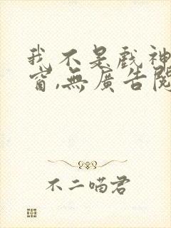 我不是戏神无弹窗,无广告阅读未来
