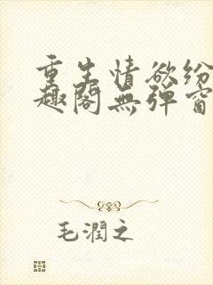 重生情欲纷纷笔趣阁无弹窗全文阅读