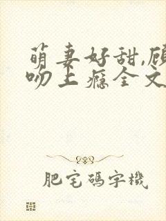 萌妻好甜,顾少吻上瘾全文免费阅读