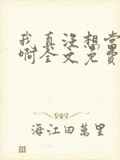 我真没想当反派啊全文免费阅读