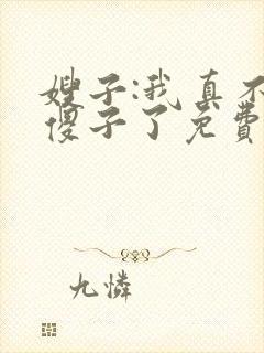 嫂子:我真不是傻子了免费阅读正版